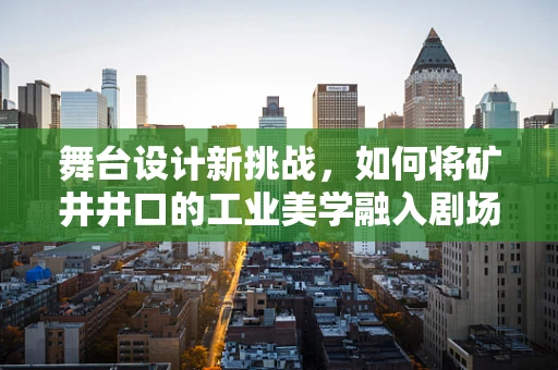 舞台设计新挑战，如何将矿井井口的工业美学融入剧场空间？