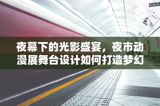 夜幕下的光影盛宴，夜市动漫展舞台设计如何打造梦幻场景？