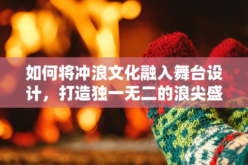 如何将冲浪文化融入舞台设计，打造独一无二的浪尖盛宴？