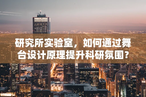 研究所实验室，如何通过舞台设计原理提升科研氛围？