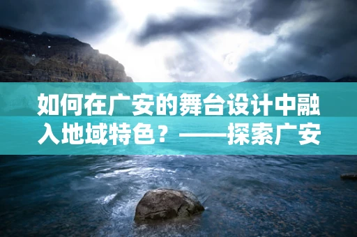 如何在广安的舞台设计中融入地域特色？——探索广安文化的舞台艺术魅力