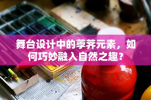 舞台设计中的荸荠元素，如何巧妙融入自然之趣？