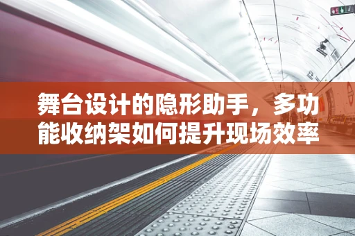 舞台设计的隐形助手，多功能收纳架如何提升现场效率？
