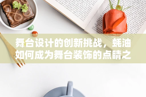 舞台设计的创新挑战，蚝油如何成为舞台装饰的点睛之笔？