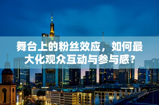 舞台上的粉丝效应，如何最大化观众互动与参与感？