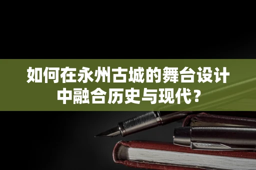 如何在永州古城的舞台设计中融合历史与现代？