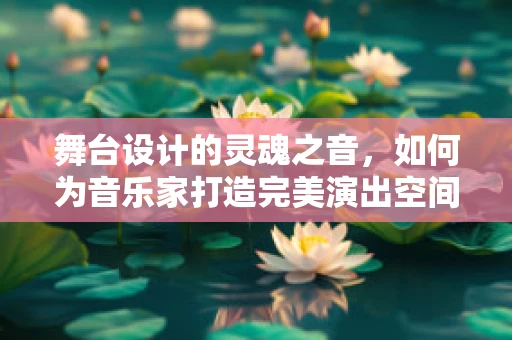 舞台设计的灵魂之音，如何为音乐家打造完美演出空间？