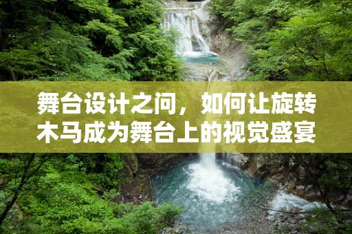 舞台设计之问，如何让旋转木马成为舞台上的视觉盛宴？