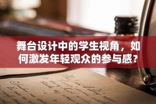 舞台设计中的学生视角，如何激发年轻观众的参与感？