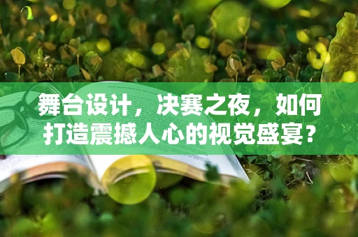 舞台设计，决赛之夜，如何打造震撼人心的视觉盛宴？