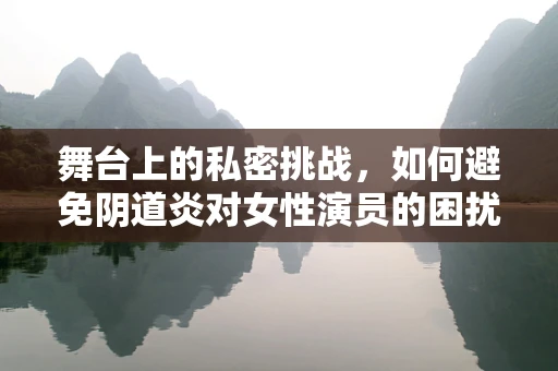 舞台上的私密挑战，如何避免阴道炎对女性演员的困扰？