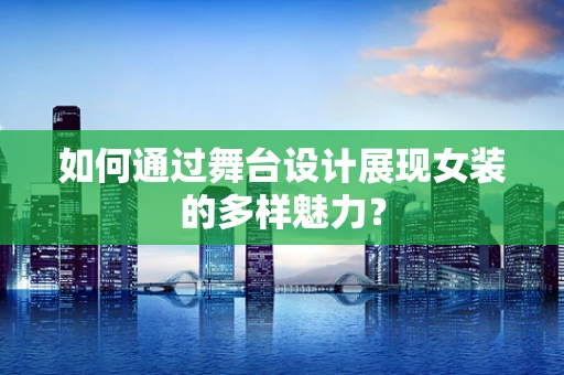 如何通过舞台设计展现女装的多样魅力？