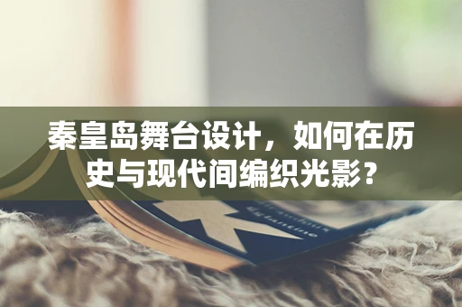 秦皇岛舞台设计，如何在历史与现代间编织光影？