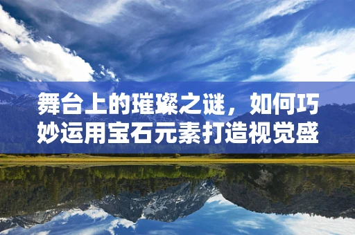 舞台上的璀璨之谜，如何巧妙运用宝石元素打造视觉盛宴？