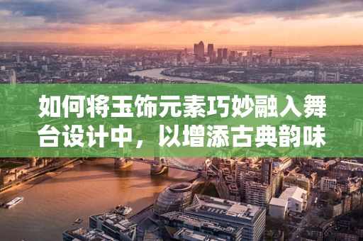 如何将玉饰元素巧妙融入舞台设计中，以增添古典韵味？
