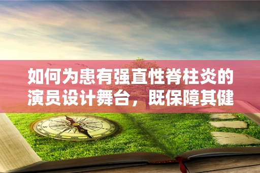 如何为患有强直性脊柱炎的演员设计舞台，既保障其健康又展现艺术魅力？