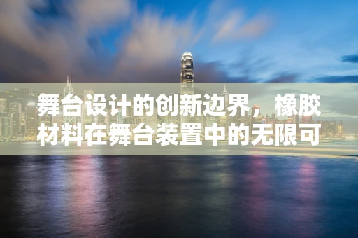舞台设计的创新边界，橡胶材料在舞台装置中的无限可能？
