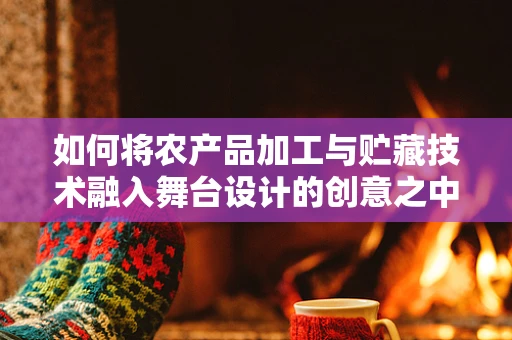 如何将农产品加工与贮藏技术融入舞台设计的创意之中？