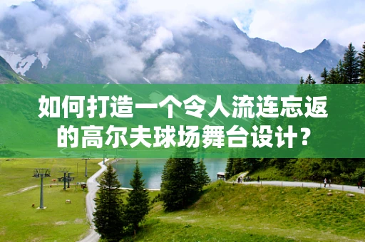 如何打造一个令人流连忘返的高尔夫球场舞台设计？