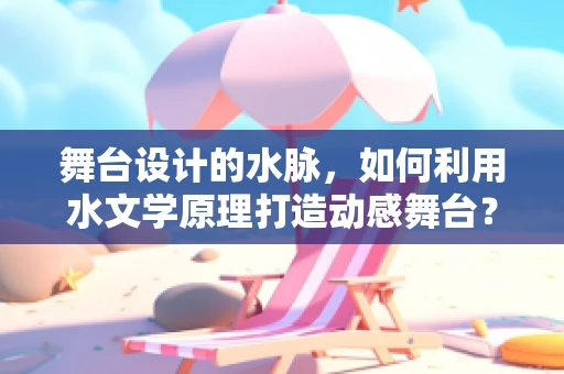舞台设计的水脉，如何利用水文学原理打造动感舞台？