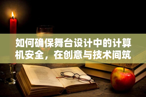 如何确保舞台设计中的计算机安全，在创意与技术间筑起防火墙？