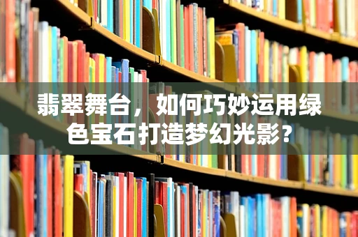 翡翠舞台，如何巧妙运用绿色宝石打造梦幻光影？