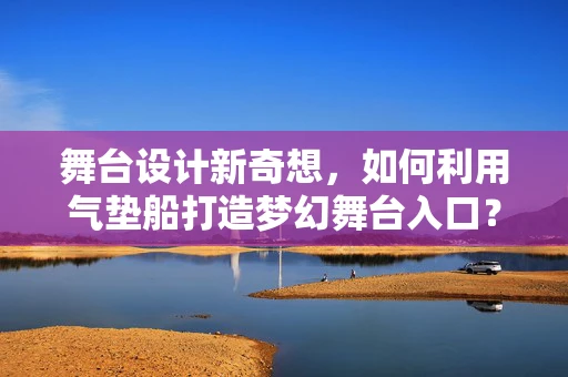 舞台设计新奇想，如何利用气垫船打造梦幻舞台入口？