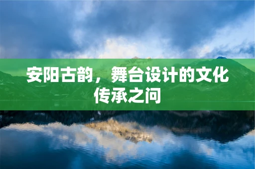 安阳古韵，舞台设计的文化传承之问