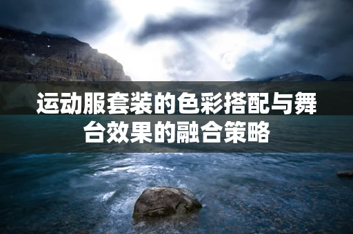 运动服套装的色彩搭配与舞台效果的融合策略