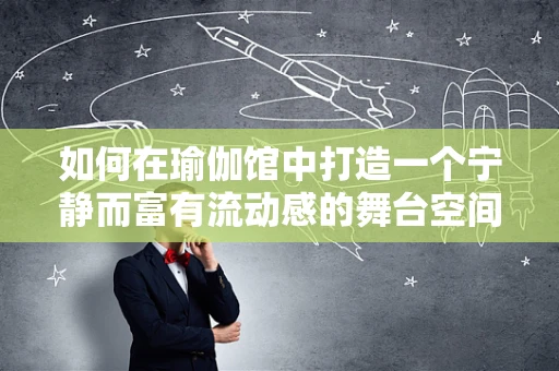 如何在瑜伽馆中打造一个宁静而富有流动感的舞台空间？