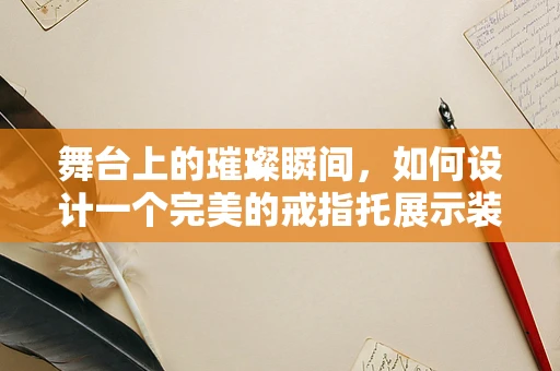舞台上的璀璨瞬间，如何设计一个完美的戒指托展示装置？