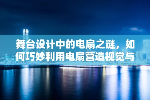 舞台设计中的电扇之谜，如何巧妙利用电扇营造视觉与空气的双重盛宴？