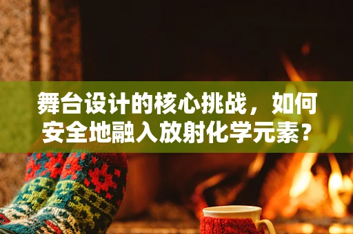 舞台设计的核心挑战，如何安全地融入放射化学元素？