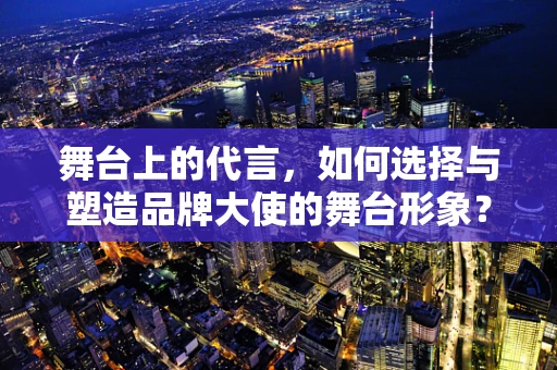 舞台上的代言，如何选择与塑造品牌大使的舞台形象？
