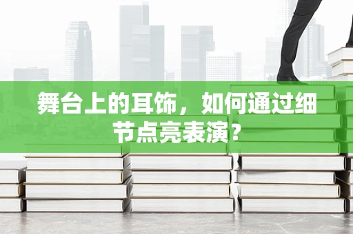 舞台上的耳饰，如何通过细节点亮表演？