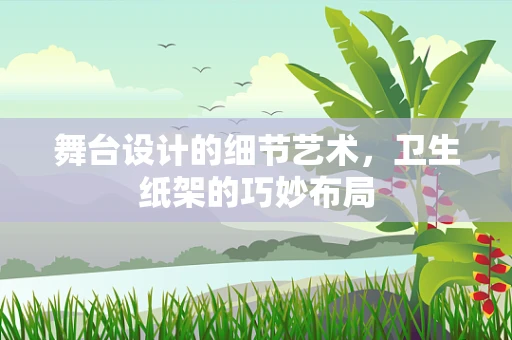 舞台设计的细节艺术，卫生纸架的巧妙布局
