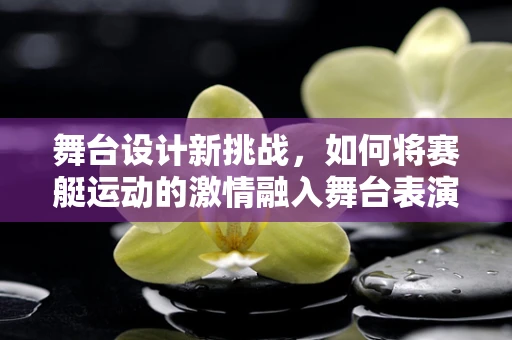 舞台设计新挑战，如何将赛艇运动的激情融入舞台表演？