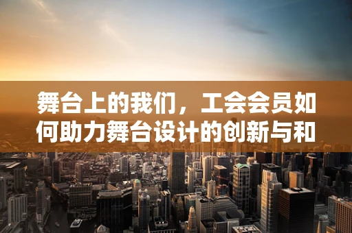 舞台上的我们，工会会员如何助力舞台设计的创新与和谐？