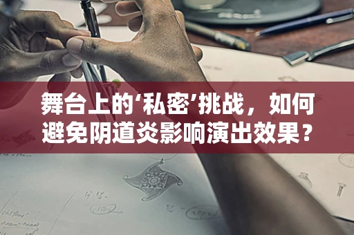 舞台上的‘私密’挑战，如何避免阴道炎影响演出效果？