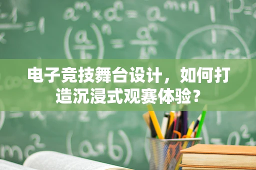 电子竞技舞台设计，如何打造沉浸式观赛体验？