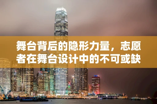 舞台背后的隐形力量，志愿者在舞台设计中的不可或缺性