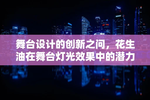 舞台设计的创新之问，花生油在舞台灯光效果中的潜力和挑战