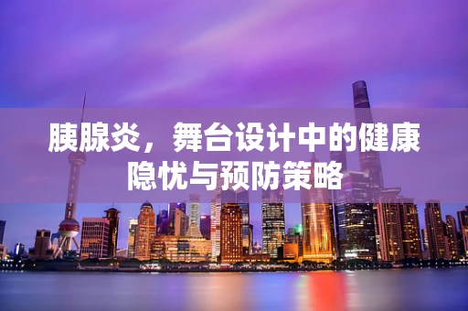 胰腺炎，舞台设计中的健康隐忧与预防策略