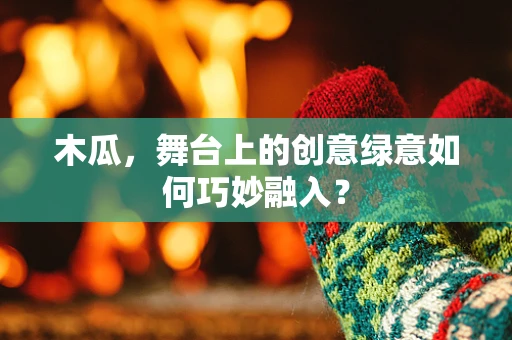 木瓜，舞台上的创意绿意如何巧妙融入？