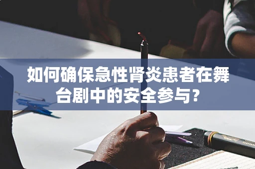 如何确保急性肾炎患者在舞台剧中的安全参与？