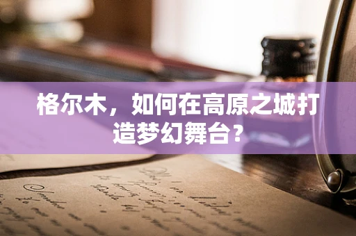 格尔木，如何在高原之城打造梦幻舞台？