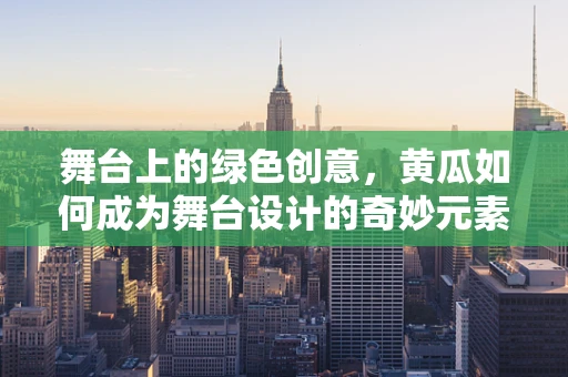 舞台上的绿色创意，黄瓜如何成为舞台设计的奇妙元素？