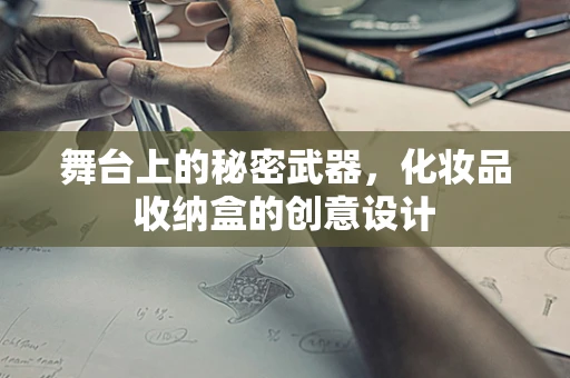 舞台上的秘密武器，化妆品收纳盒的创意设计