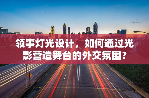领事灯光设计，如何通过光影营造舞台的外交氛围？