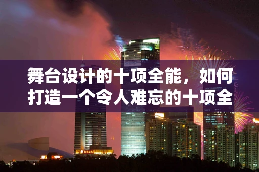舞台设计的十项全能，如何打造一个令人难忘的十项全能表演？